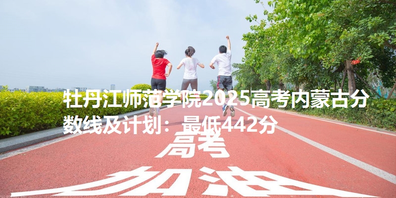 牡丹江师范学院2025高考内蒙古分数线及计划：最低442分