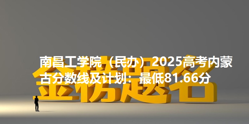 南昌工学院（民办）2025高考内蒙古分数线及计划：最低81.66分