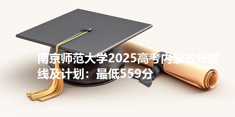 南京师范大学2025高考内蒙古分数线及计划：最低559分