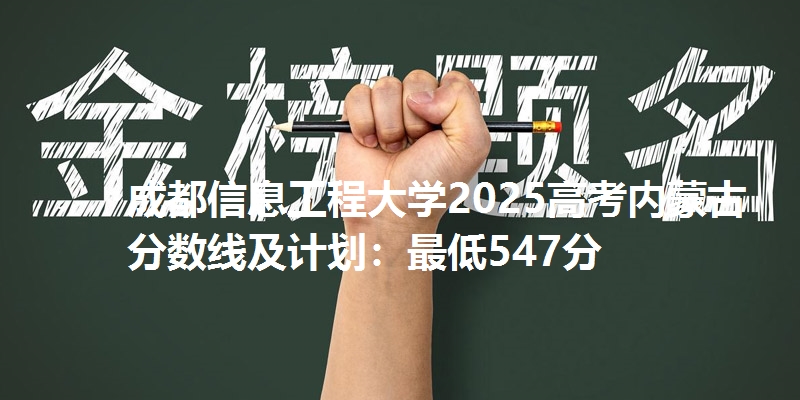 成都信息工程大学2025高考内蒙古分数线及计划：最低547分