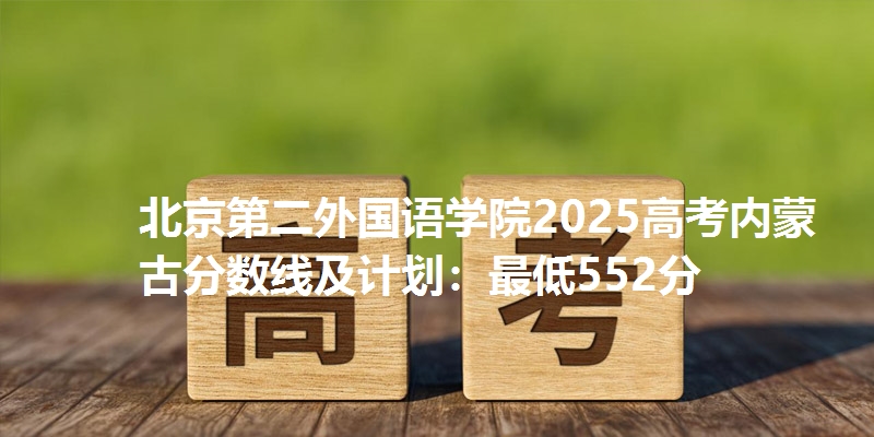 北京第二外国语学院2025高考内蒙古分数线及计划：最低552分