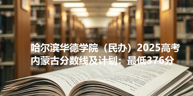 哈尔滨华德学院（民办）2025高考内蒙古分数线及计划：最低376分