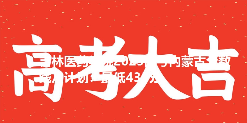 吉林医药学院2025高考内蒙古分数线及计划：最低435分