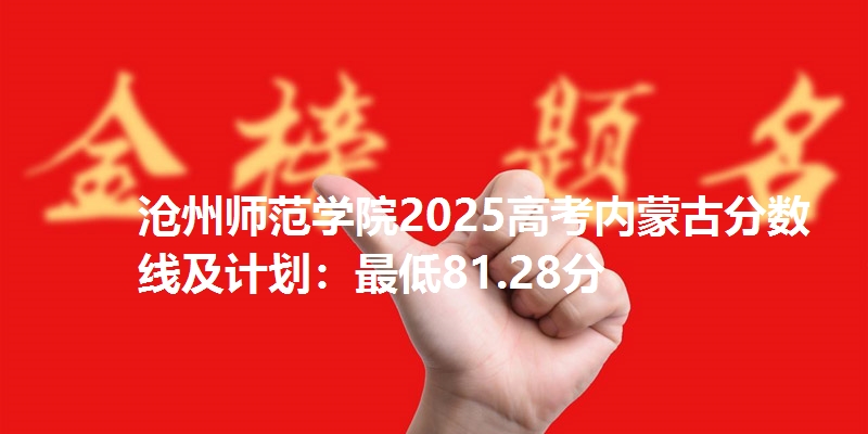 沧州师范学院2025高考内蒙古分数线及计划：最低81.28分