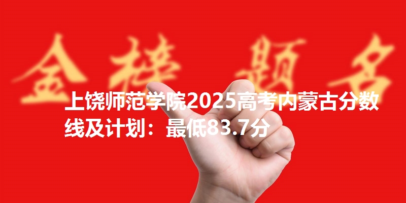 上饶师范学院2025高考内蒙古分数线及计划：最低83.7分