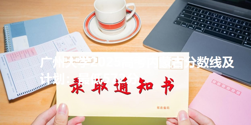 广州大学2025高考内蒙古分数线及计划：最低572分