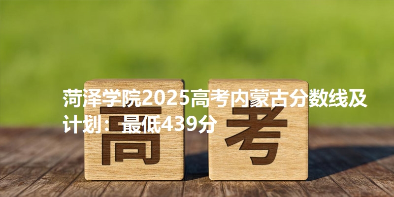 菏泽学院2025高考内蒙古分数线及计划：最低439分