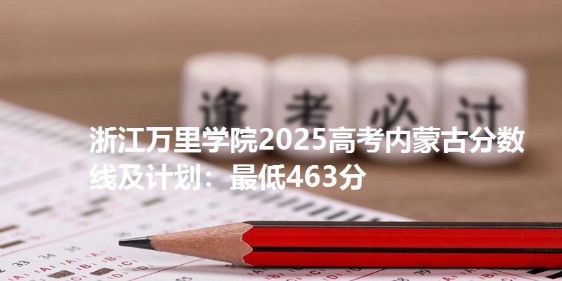 浙江万里学院2025高考内蒙古分数线及计划：最低463分