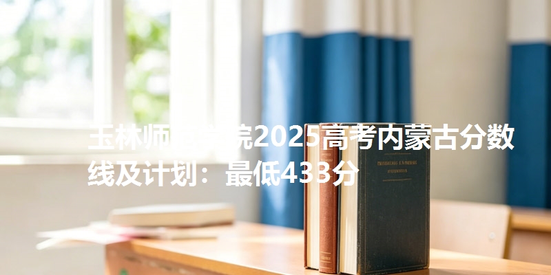 玉林师范学院2025高考内蒙古分数线及计划：最低433分