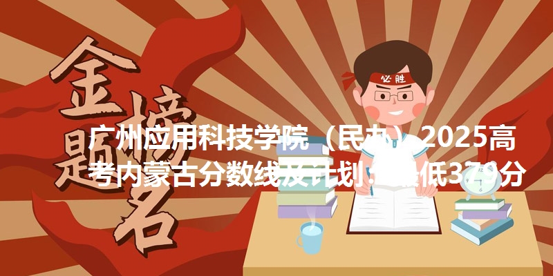 广州应用科技学院（民办）2025高考内蒙古分数线及计划：最低379分