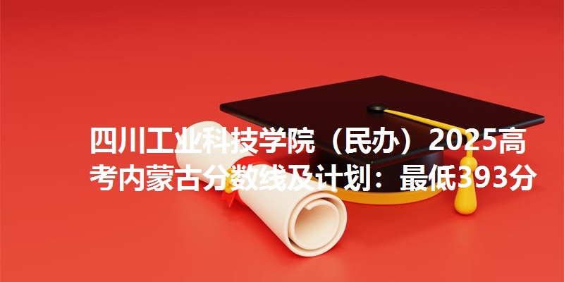 四川工业科技学院（民办）2025高考内蒙古分数线及计划：最低393分