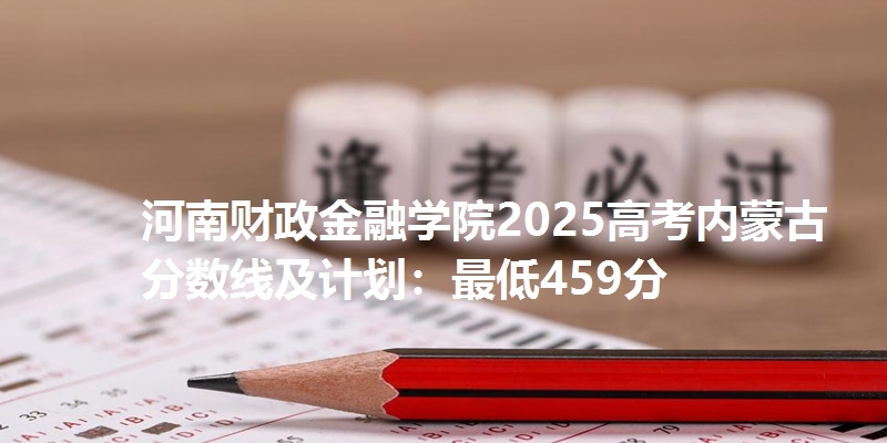 河南财政金融学院2025高考内蒙古分数线及计划：最低459分