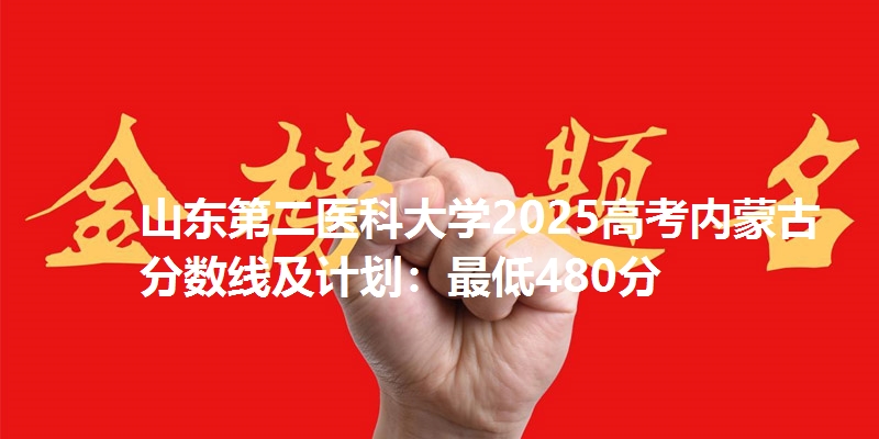 山东第二医科大学2025高考内蒙古分数线及计划：最低480分