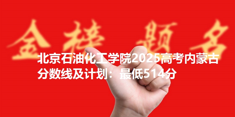 北京石油化工学院2025高考内蒙古分数线及计划：最低514分