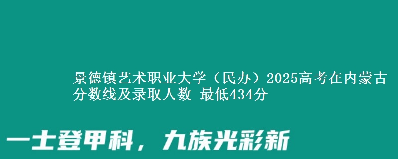 景德镇艺术职业大学（民办）2025高考在内蒙古分数线及录取人数 最低434分