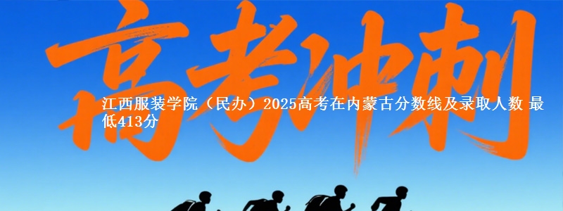 江西服装学院（民办）2025高考在内蒙古分数线及录取人数 最低413分