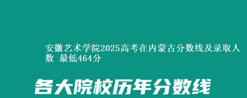安徽艺术学院2025高考在内蒙古分数线及录取人数 最低464分