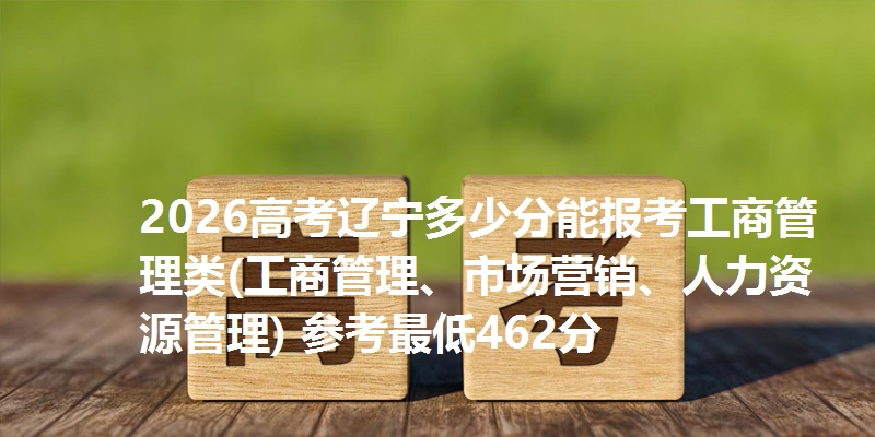 2026高考辽宁多少分能报考工商管理类(工商管理、市场营销、人力资源管理) 参考最低462分