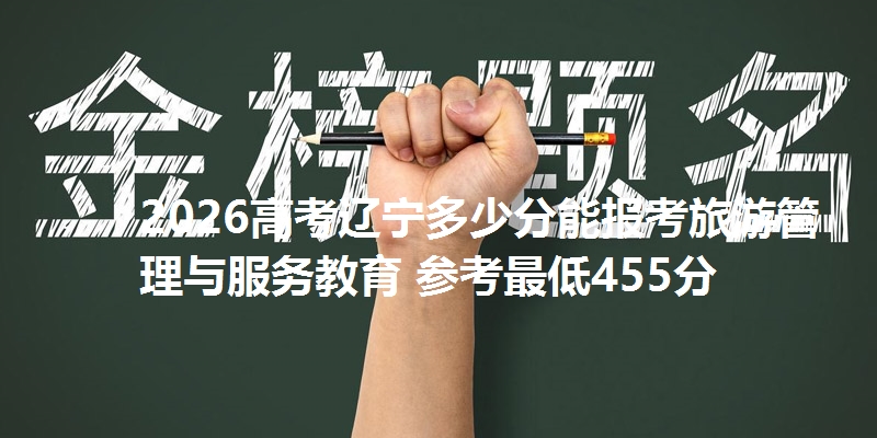 2026高考辽宁多少分能报考旅游管理与服务教育 参考最低455分