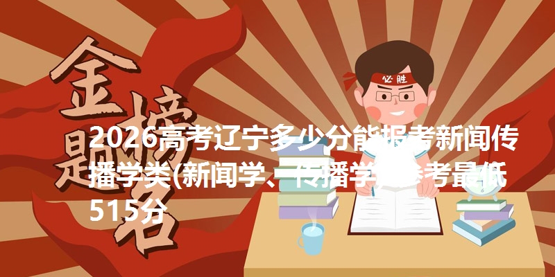 2026高考辽宁多少分能报考新闻传播学类(新闻学、传播学) 参考最低515分