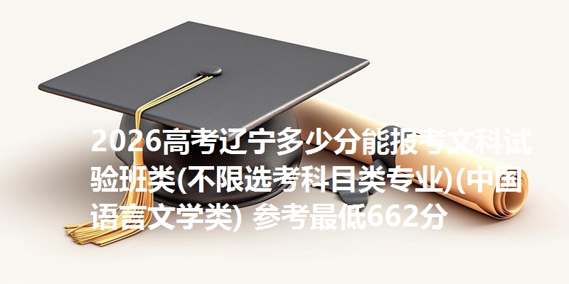 2026高考辽宁多少分能报考文科试验班类(不限选考科目类专业)(中国语言文学类) 参考最低662分