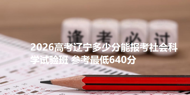 2026高考辽宁多少分能报考社会科学试验班 参考最低640分