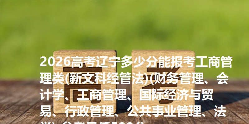 2026高考辽宁多少分能报考工商管理类(新文科经管法)(财务管理、会计学、工商管理、国际经济与贸易、行政管理、公共事业管理、法学) 参考最低599分