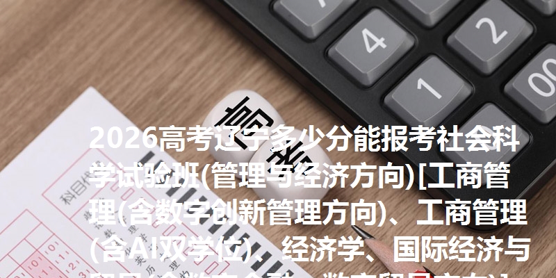 2026高考辽宁多少分能报考社会科学试验班(管理与经济方向)[工商管理(含数字创新管理方向)、工商管理(含AI双学位)、经济学、国际经济与贸易(含数字金融、数字贸易方向)] 参考最低629分