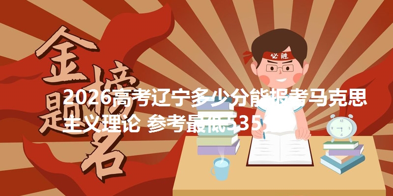 2026高考辽宁多少分能报考马克思主义理论 参考最低535分