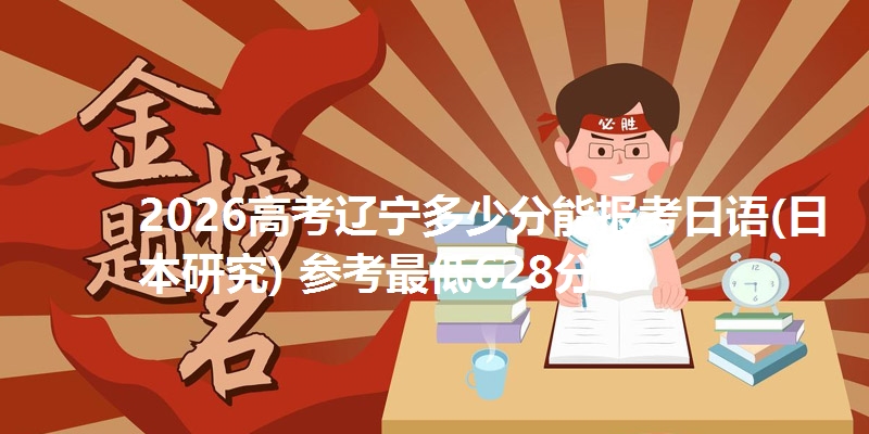 2026高考辽宁多少分能报考日语(日本研究) 参考最低628分