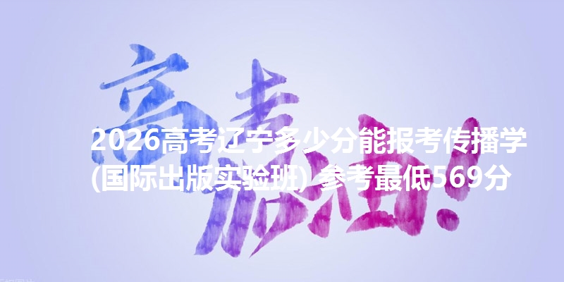 2026高考辽宁多少分能报考传播学(国际出版实验班) 参考最低569分