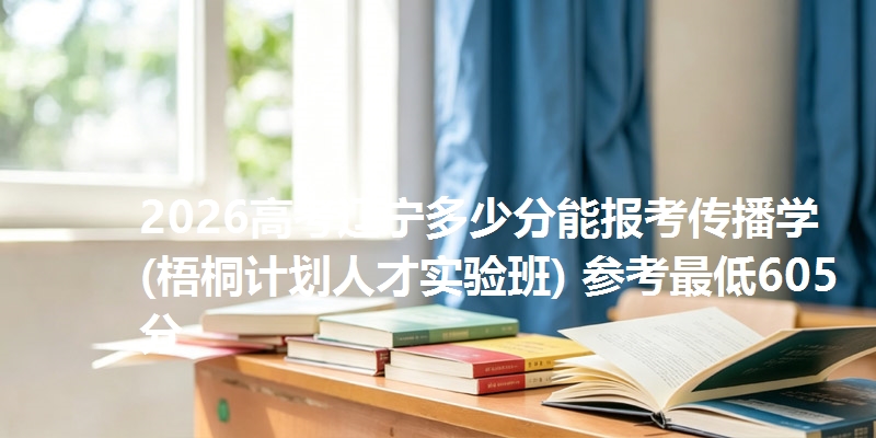 2026高考辽宁多少分能报考传播学(梧桐计划人才实验班) 参考最低605分