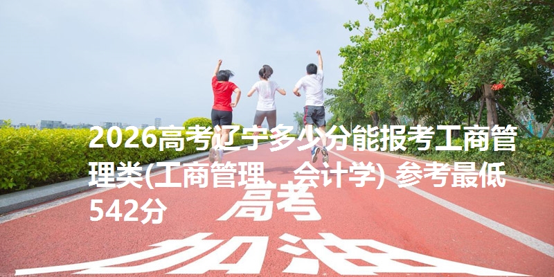 2026高考辽宁多少分能报考工商管理类(工商管理、会计学) 参考最低542分