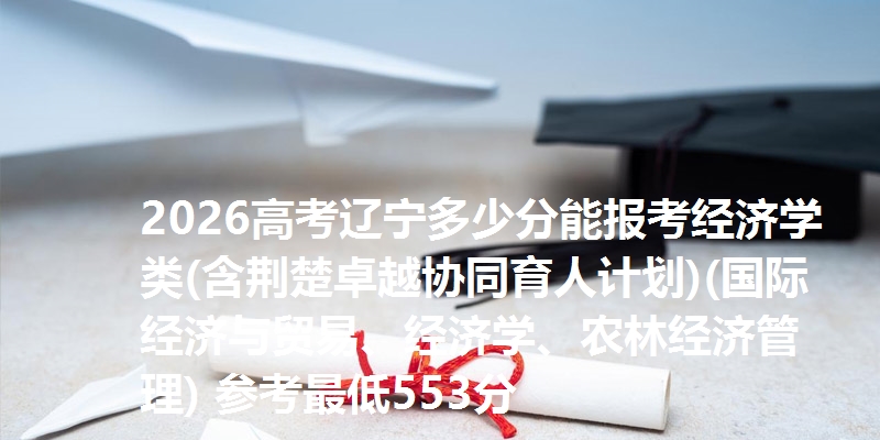 2026高考辽宁多少分能报考经济学类(含荆楚卓越协同育人计划)(国际经济与贸易、经济学、农林经济管理) 参考最低553分