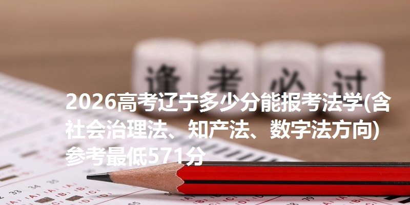 2026高考辽宁多少分能报考法学(含社会治理法、知产法、数字法方向) 参考最低571分