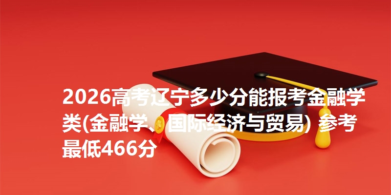 2026高考辽宁多少分能报考金融学类(金融学、国际经济与贸易) 参考最低466分