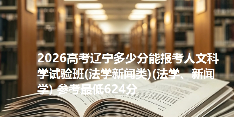 2026高考辽宁多少分能报考人文科学试验班(法学新闻类)(法学、新闻学) 参考最低624分