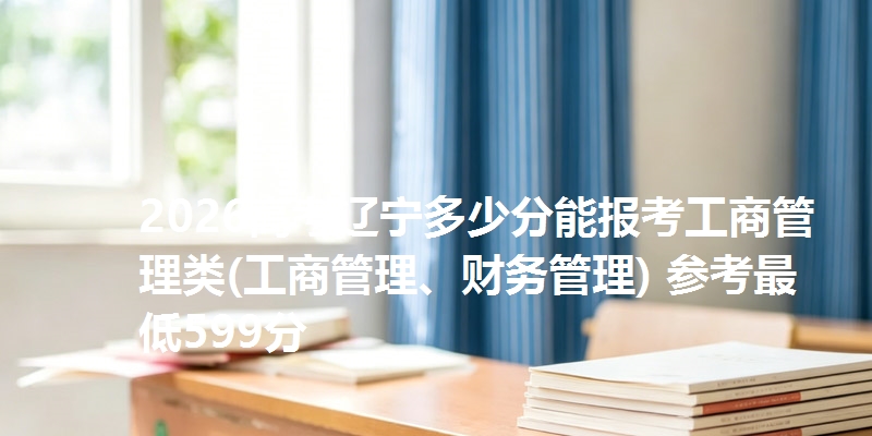 2026高考辽宁多少分能报考工商管理类(工商管理、财务管理) 参考最低599分
