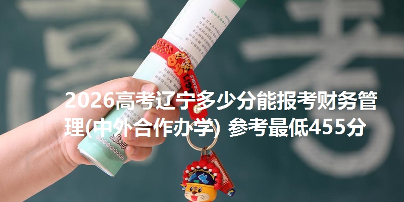 2026高考辽宁多少分能报考财务管理(中外合作办学) 参考最低455分
