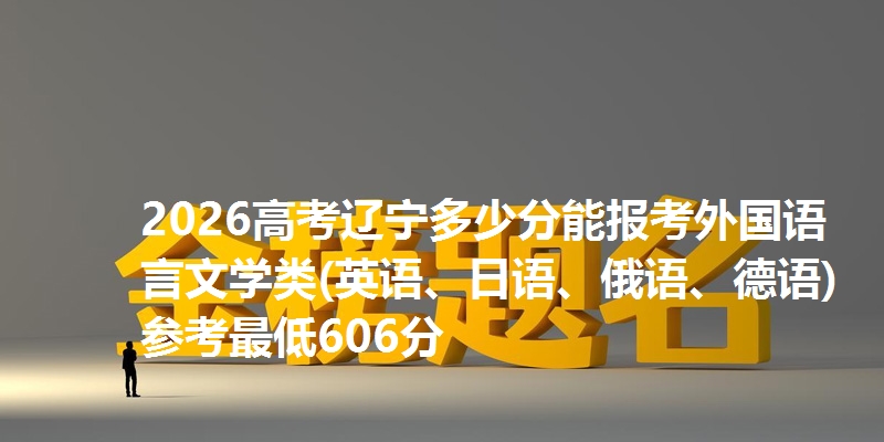 2026高考辽宁多少分能报考外国语言文学类(英语、日语、俄语、德语) 参考最低606分