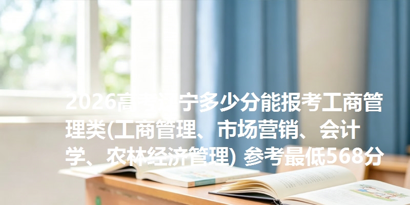 2026高考辽宁多少分能报考工商管理类(工商管理、市场营销、会计学、农林经济管理) 参考最低568分