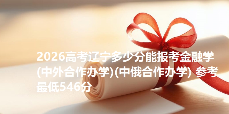 2026高考辽宁多少分能报考金融学(中外合作办学)(中俄合作办学) 参考最低546分