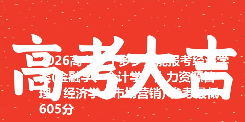 2026高考辽宁多少分能报考经济学类(金融学、会计学、人力资源管理、经济学、市场营销) 参考最低605分