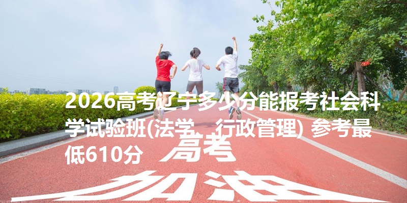 2026高考辽宁多少分能报考社会科学试验班(法学、行政管理) 参考最低610分