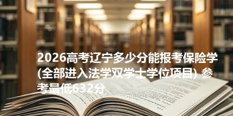 2026高考辽宁多少分能报考保险学(全部进入法学双学士学位项目) 参考最低632分