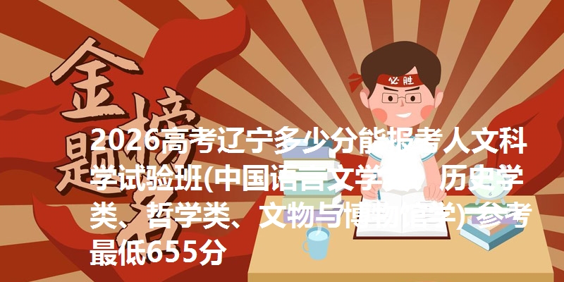 2026高考辽宁多少分能报考人文科学试验班(中国语言文学类、历史学类、哲学类、文物与博物馆学) 参考最低655分