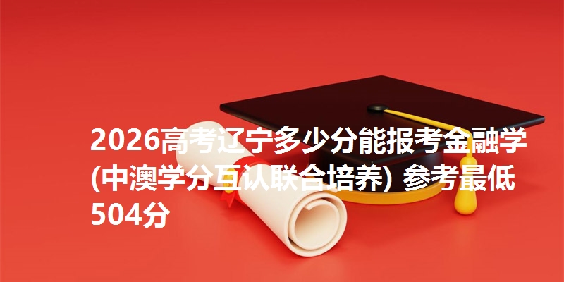 2026高考辽宁多少分能报考金融学(中澳学分互认联合培养) 参考最低504分