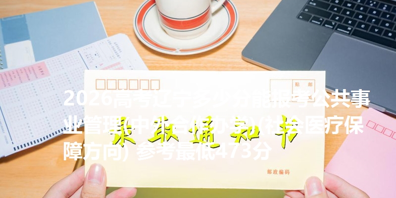 2026高考辽宁多少分能报考公共事业管理(中外合作办学)(社会医疗保障方向) 参考最低473分