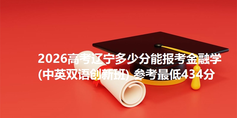 2026高考辽宁多少分能报考金融学(中英双语创新班) 参考最低434分