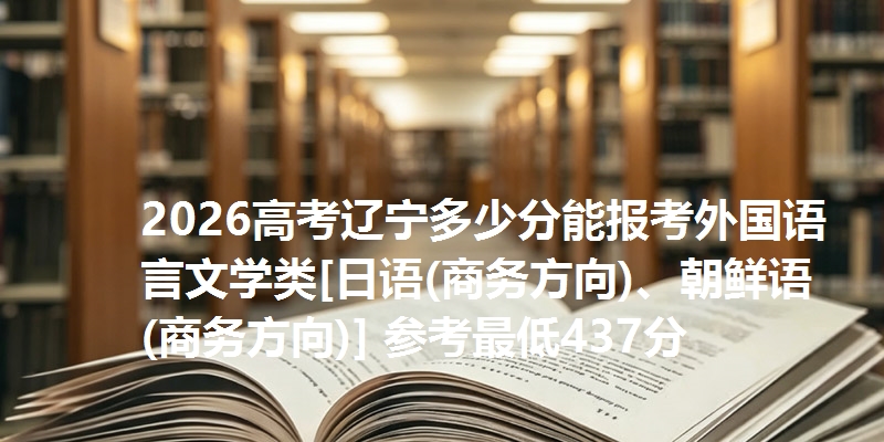 2026高考辽宁多少分能报考外国语言文学类[日语(商务方向)、朝鲜语(商务方向)] 参考最低437分